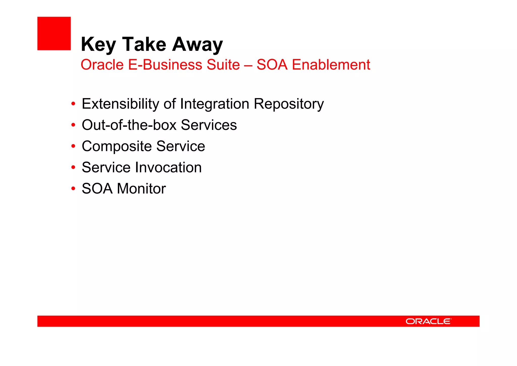 Key Take Away
Oracle E-Business Suite – SOA Enablement
• Extensibility of Integration Repository
• Out-of-the-box Services
• Composite Service
• Service Invocation
• SOA Monitor
 