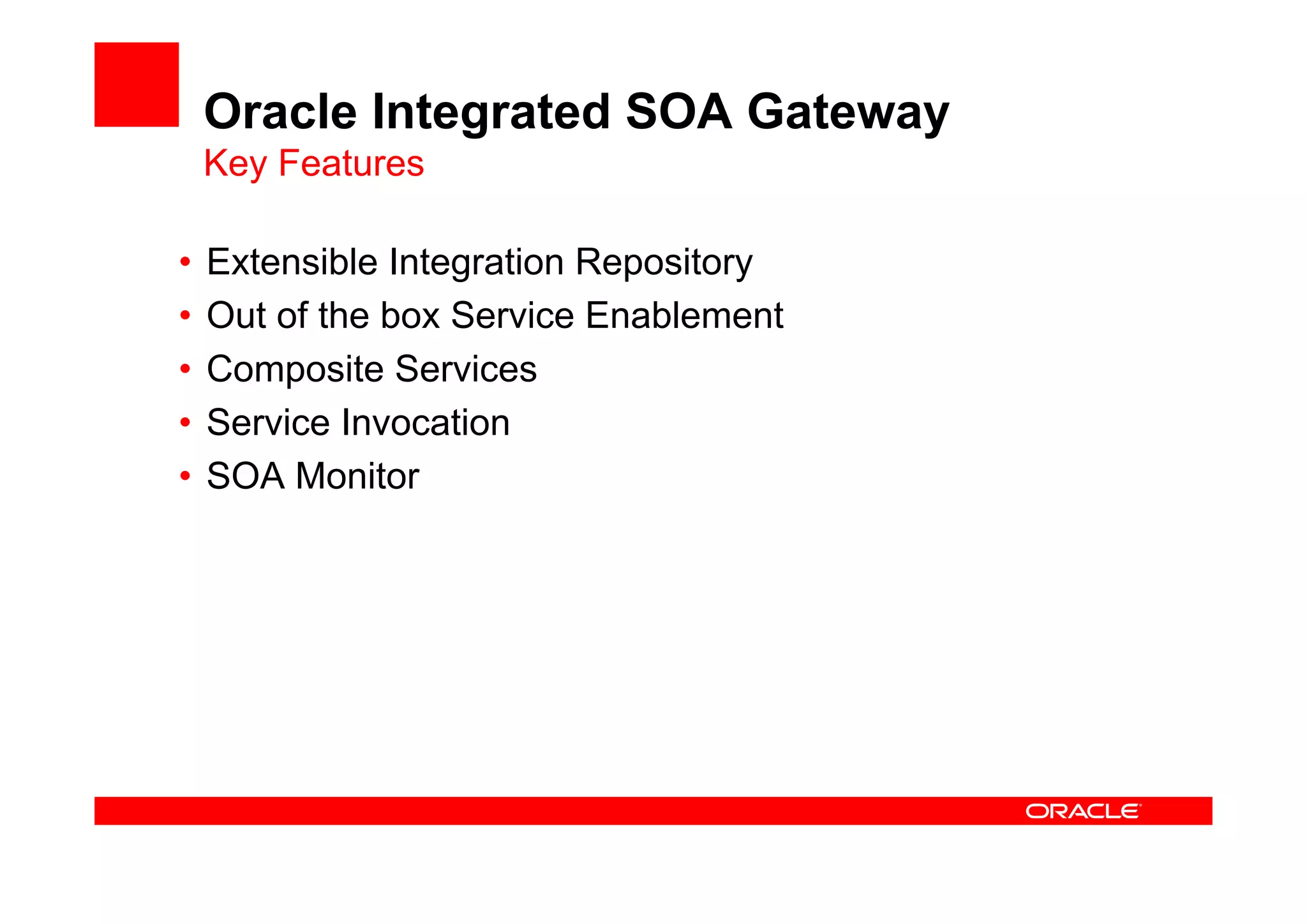 Oracle Integrated SOA Gateway
Key Features
• Extensible Integration Repository
• Out of the box Service Enablement
• Composite Services
• Service Invocation
• SOA Monitor
 
