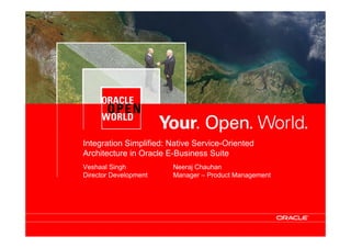 Integration Simplified: Native Service-Oriented
Architecture in Oracle E-Business Suite
Veshaal Singh Neeraj Chauhan
Director Development Manager – Product Management
 