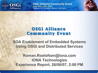 SOA Enablement of Embedded Systems
Using OSGi and Distributed Services
Roman.Roelofsen@iona.com
IONA Technologies
Experience Report, 26/06/07, 2:00 PM
 