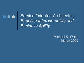 Service Oriented Architecture
Enabling Interoperability and
Business Agility

                 Michael K. Wons
                     March 2009
 