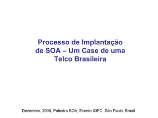 Processo de Implantação de SOA – Um Case de uma Telco Brasileira Dezembro, 2006, Palestra SOA, Evento IQPC, São Paulo, Brasil 
