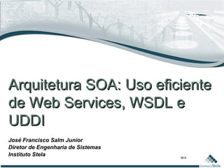 M-II
José Francisco Salm Junior
Diretor de Engenharia de Sistemas
Instituto Stela
Arquitetura SOA: Uso eficienteArquitetura SOA: Uso eficiente
de Web Services, WSDL ede Web Services, WSDL e
UDDIUDDI
 