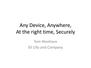 Any Device, Anywhere,
At the right time, Securely
          Tom Nienhaus
     Eli Lilly and Company
 