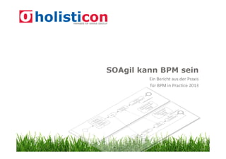 SOAgil kann BPM sein
Ein Bericht aus der Praxis
für BPM in Practice 2013

 