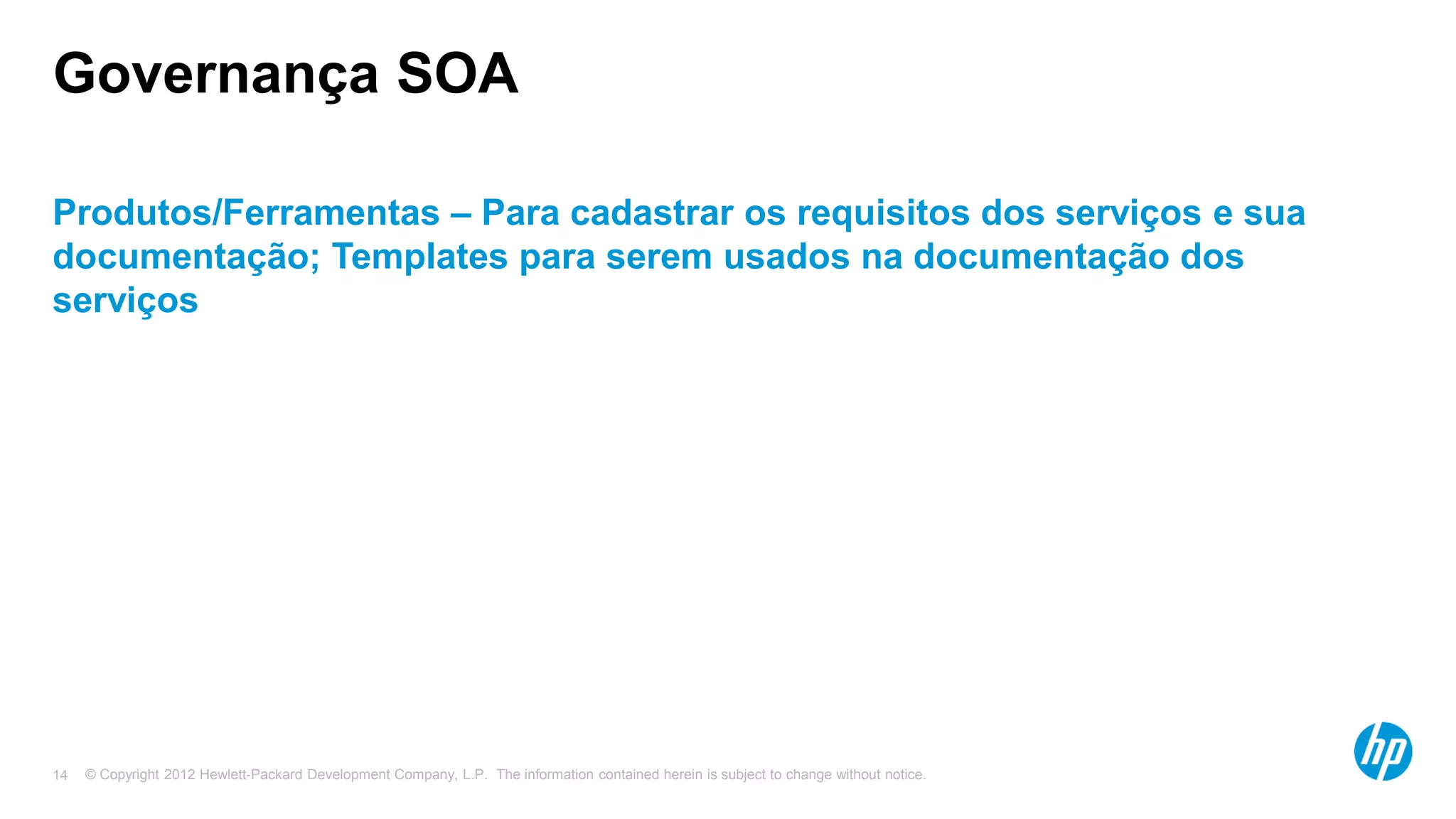 © Copyright 2012 Hewlett-Packard Development Company, L.P. The information contained herein is subject to change without notice.14
Governança SOA
Produtos/Ferramentas – Para cadastrar os requisitos dos serviços e sua
documentação; Templates para serem usados na documentação dos
serviços
 