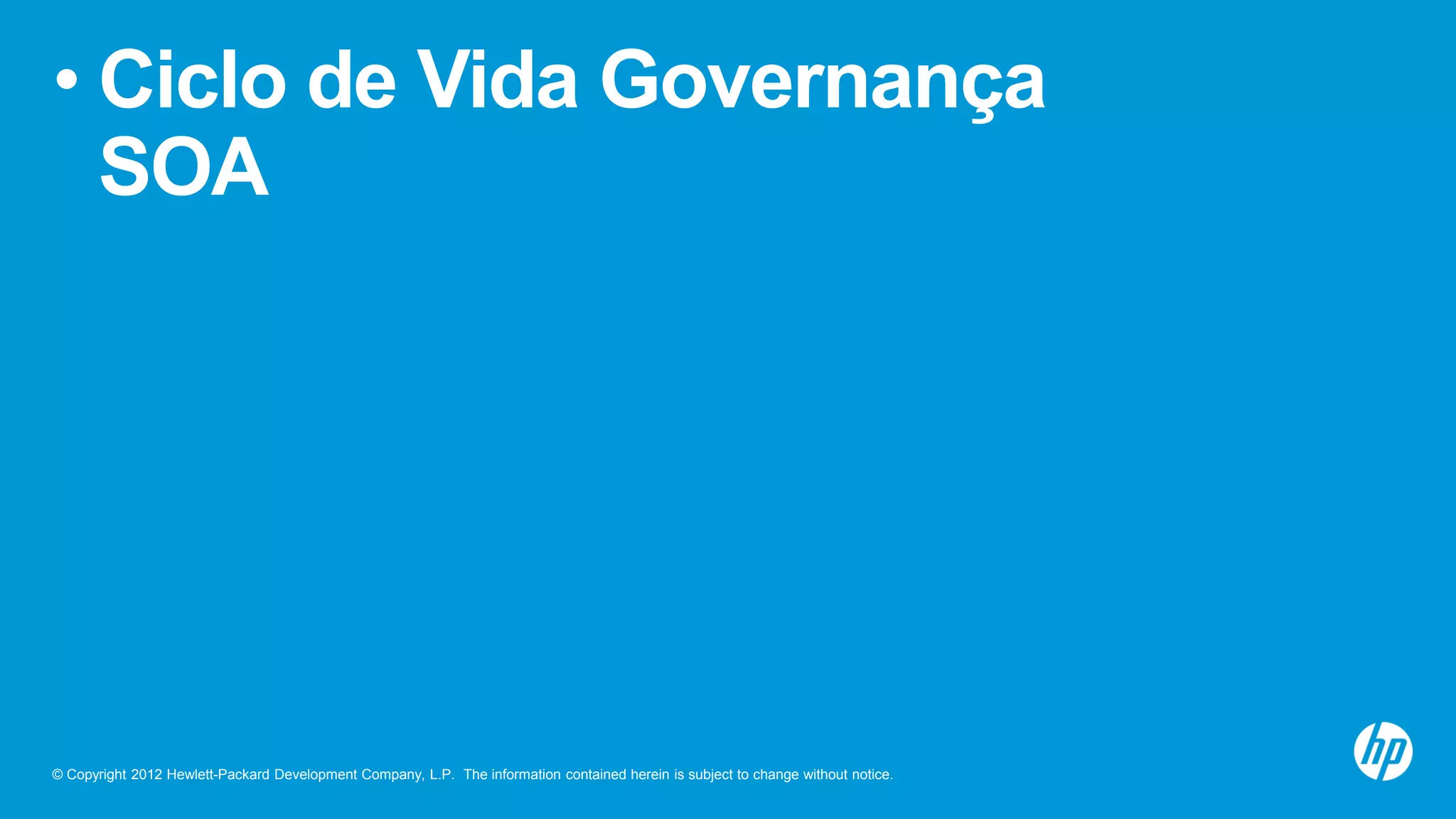 © Copyright 2012 Hewlett-Packard Development Company, L.P. The information contained herein is subject to change without notice.
• Ciclo de Vida Governança
SOA
 
