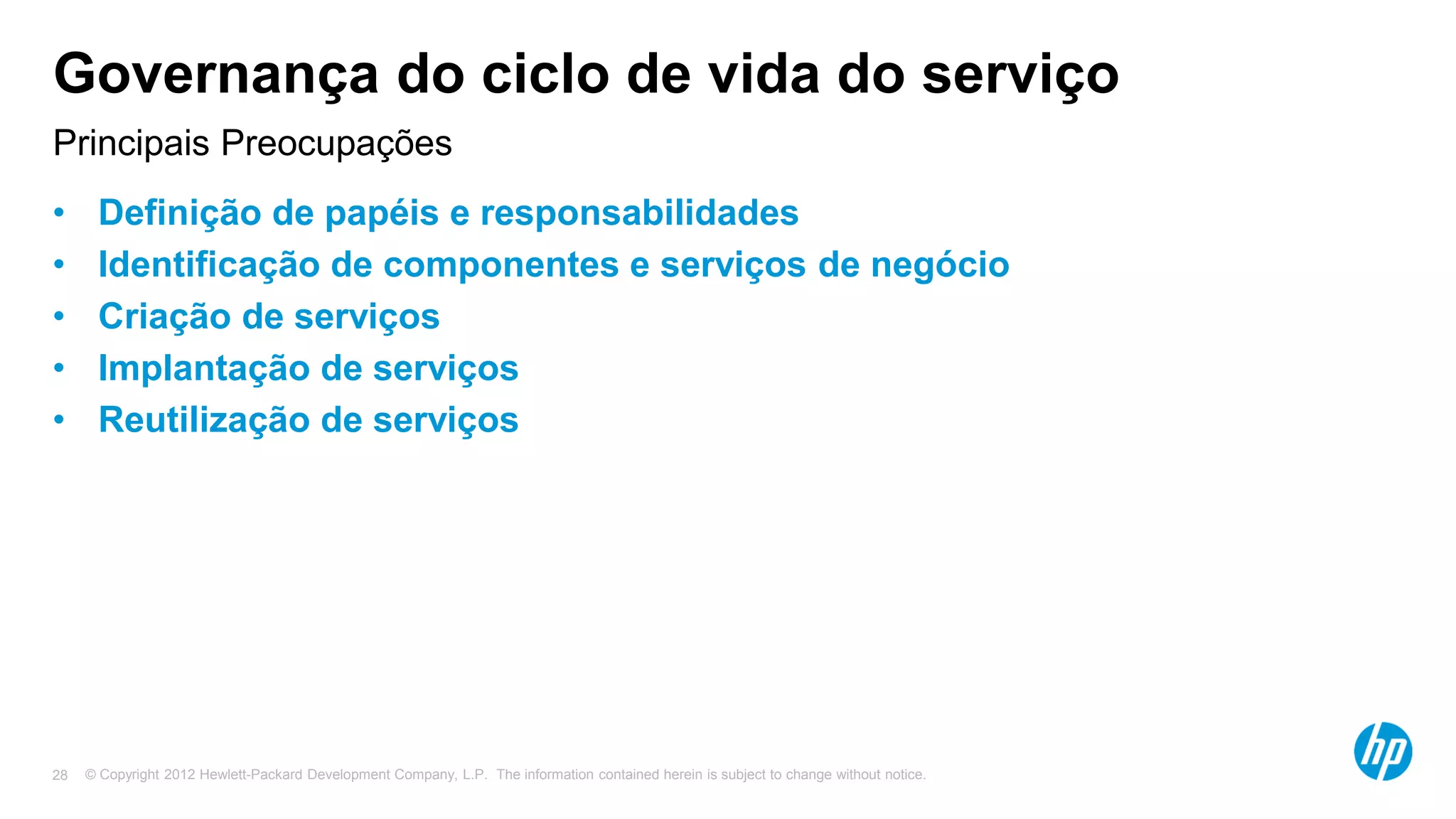 © Copyright 2012 Hewlett-Packard Development Company, L.P. The information contained herein is subject to change without notice.28
Principais Preocupações
Governança do ciclo de vida do serviço
• Definição de papéis e responsabilidades
• Identificação de componentes e serviços de negócio
• Criação de serviços
• Implantação de serviços
• Reutilização de serviços
 