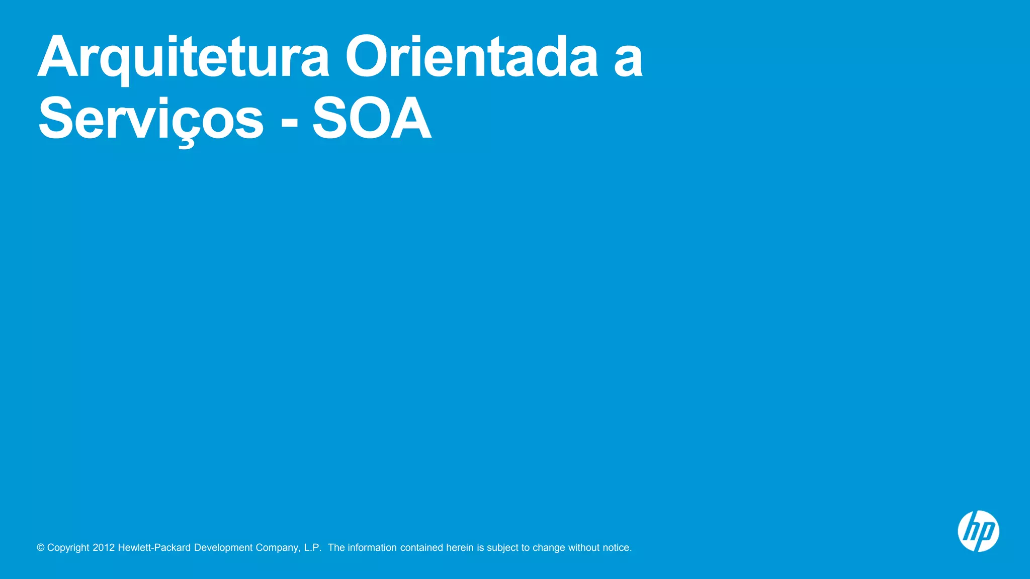 © Copyright 2012 Hewlett-Packard Development Company, L.P. The information contained herein is subject to change without notice.
Arquitetura Orientada a
Serviços - SOA
 
