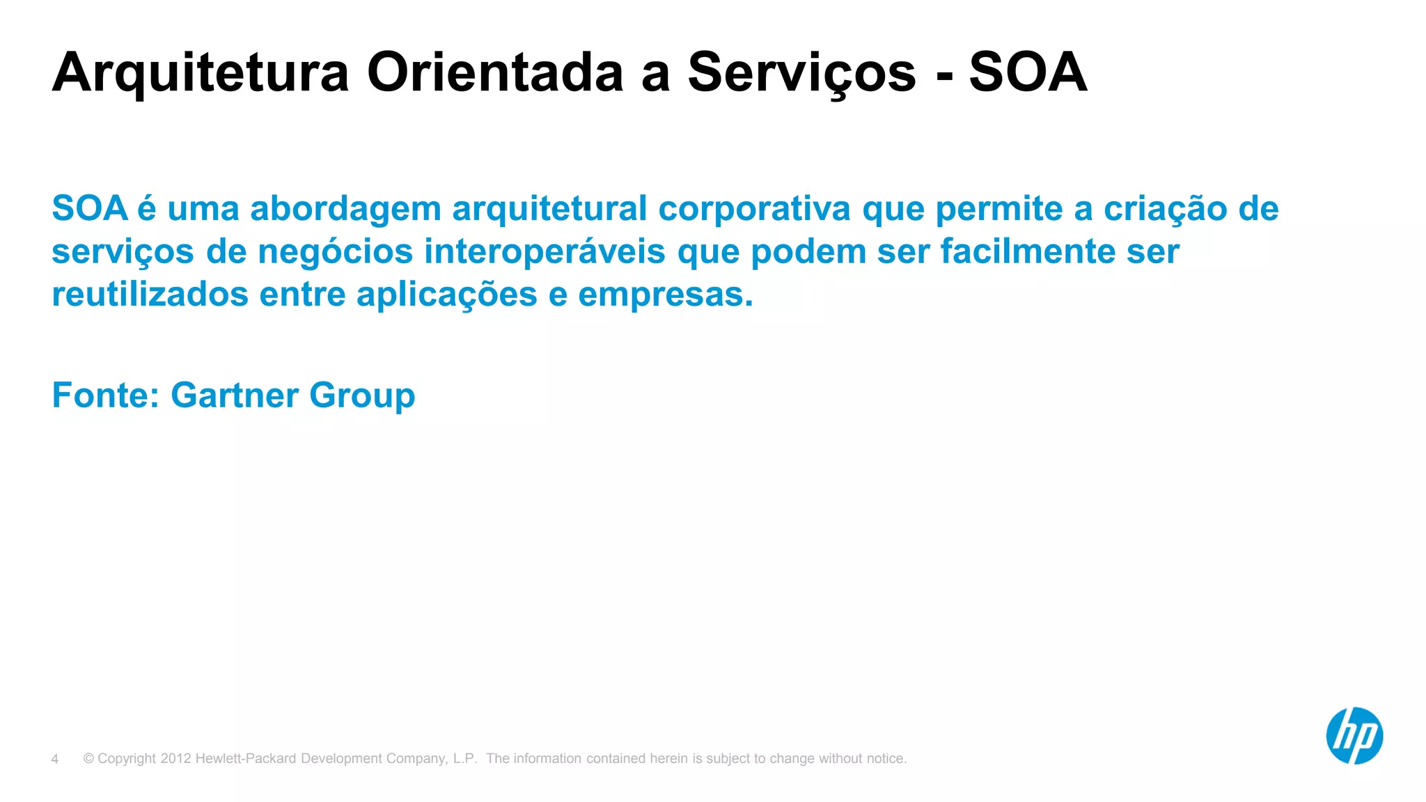 © Copyright 2012 Hewlett-Packard Development Company, L.P. The information contained herein is subject to change without notice.4
Arquitetura Orientada a Serviços - SOA
SOA é uma abordagem arquitetural corporativa que permite a criação de
serviços de negócios interoperáveis que podem ser facilmente ser
reutilizados entre aplicações e empresas.
Fonte: Gartner Group
 