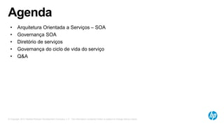 © Copyright 2012 Hewlett-Packard Development Company, L.P. The information contained herein is subject to change without notice.
Agenda
• Arquitetura Orientada a Serviços – SOA
• Governança SOA
• Diretório de serviços
• Governança do ciclo de vida do serviço
• Q&A
 