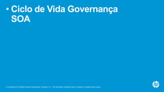 © Copyright 2012 Hewlett-Packard Development Company, L.P. The information contained herein is subject to change without notice.
• Ciclo de Vida Governança
SOA
 