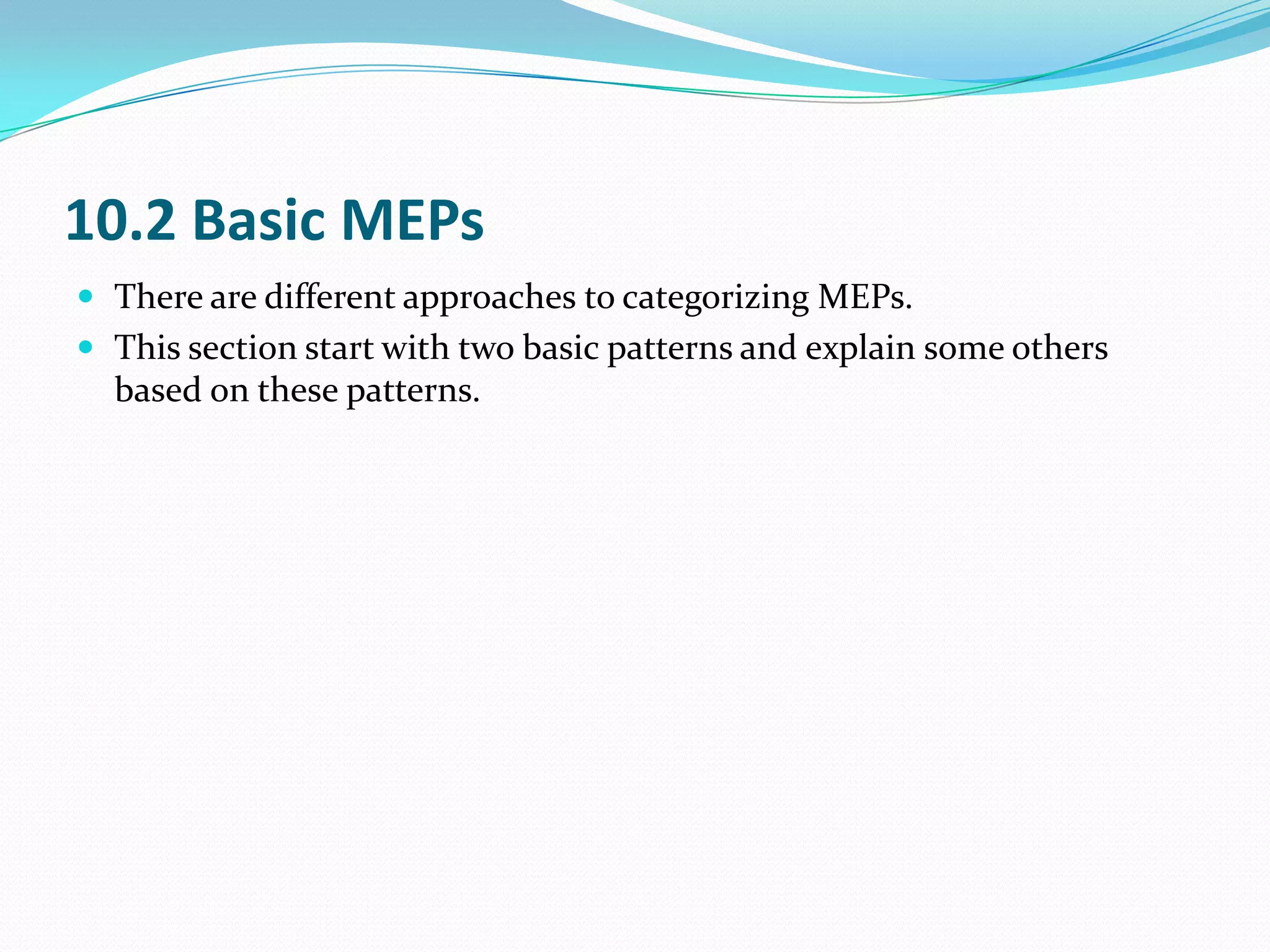 10.2 Basic MEPs
 There are different approaches to categorizing MEPs.
 This section start with two basic patterns and explain some others
  based on these patterns.
 