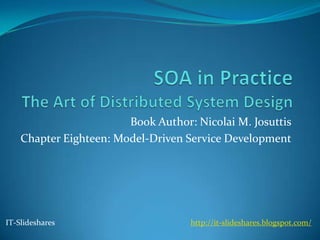 Book Author: Nicolai M. Josuttis
    Chapter Eighteen: Model-Driven Service Development




IT-Slideshares                      http://it-slideshares.blogspot.com/
 