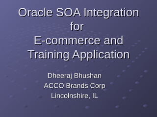 Oracle SOA Integration
         for
  E-commerce and
 Training Application
     Dheeraj Bhushan
    ACCO Brands Corp
      Lincolnshire, IL
 