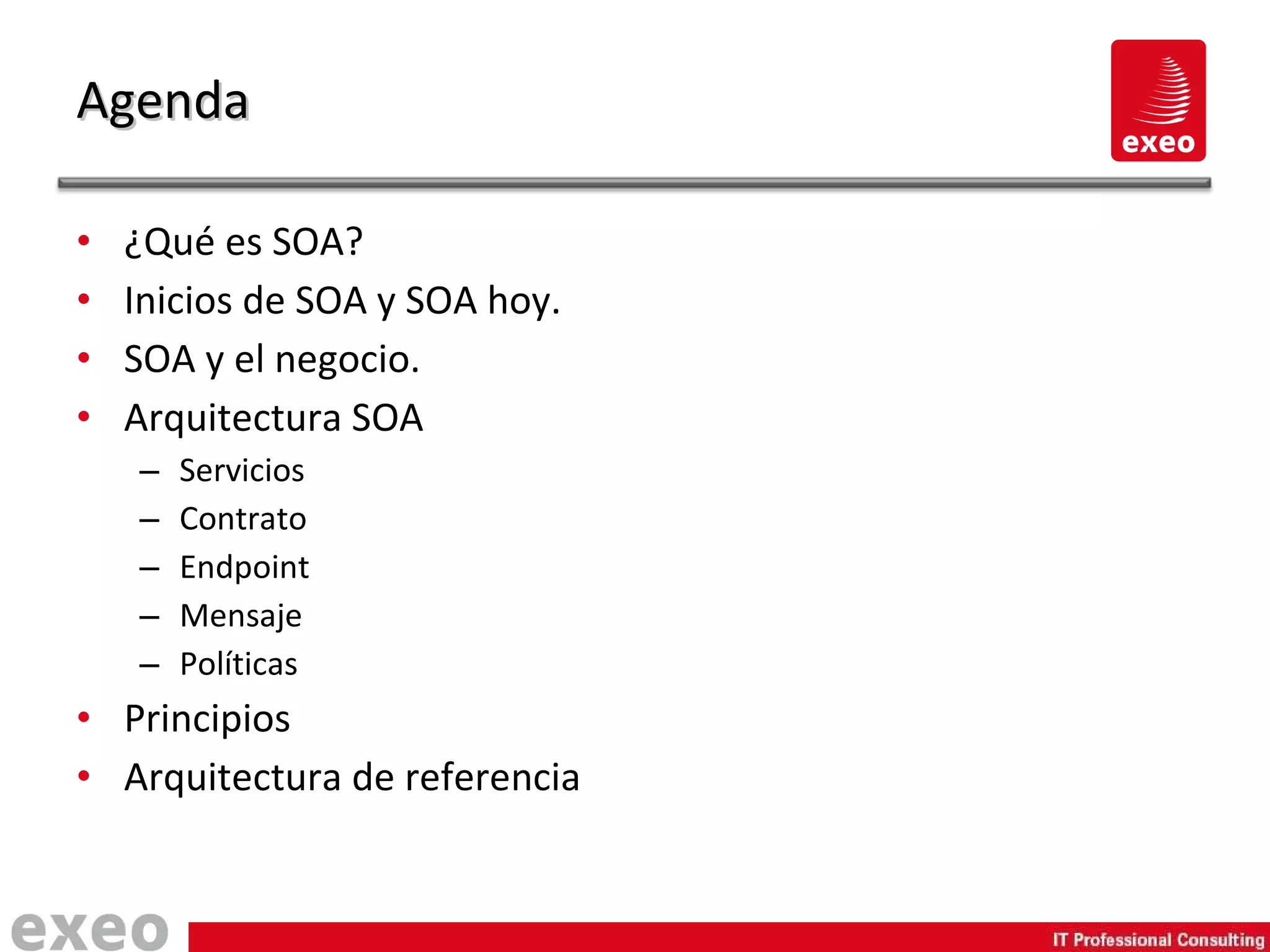 ¿Qué es SOA? Inicios de SOA y SOA hoy. SOA y el negocio. Arquitectura SOA Servicios Contrato Endpoint Mensaje Políticas Principios Arquitectura de referencia Agenda 