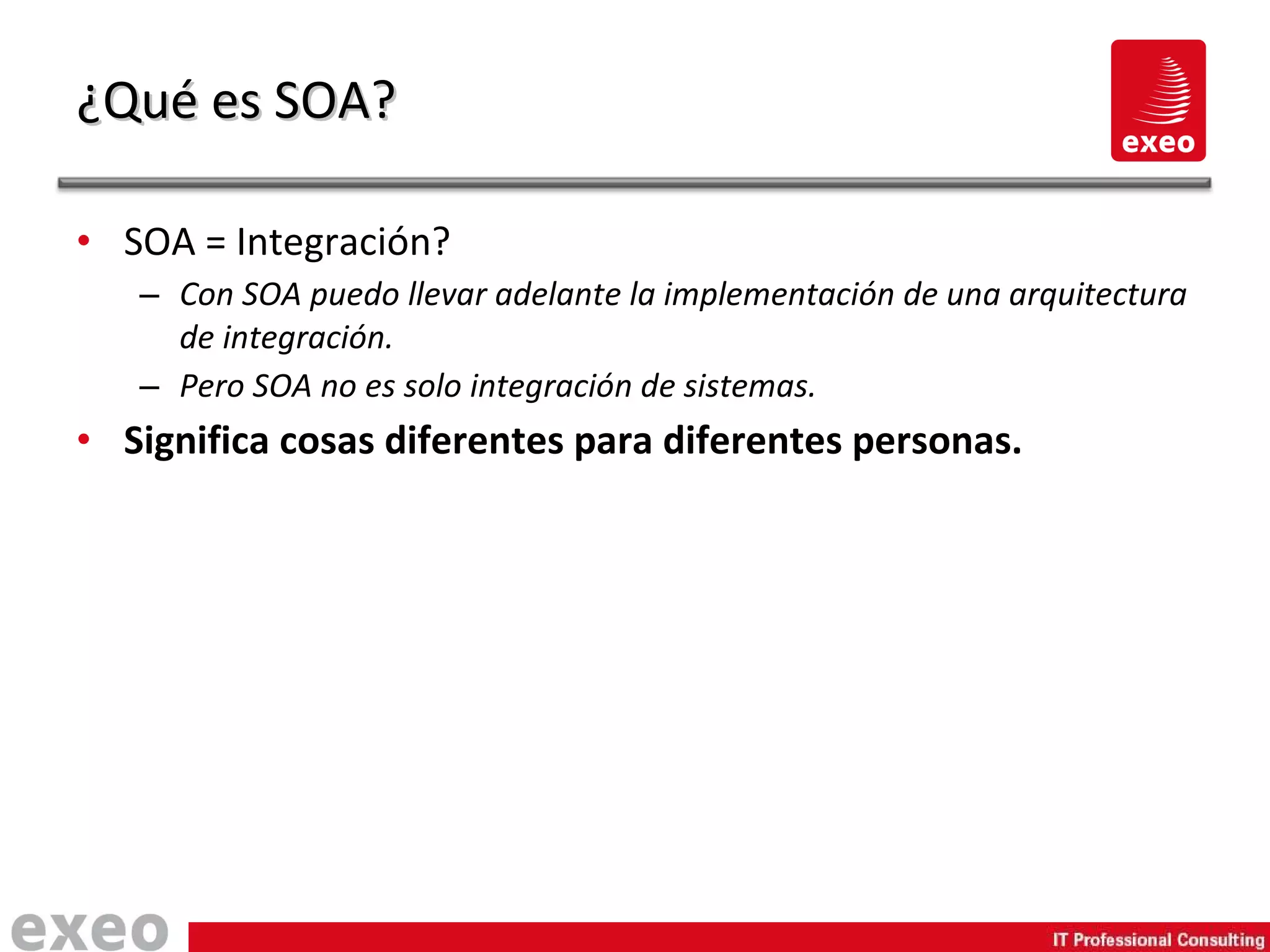 SOA = Integración? Con SOA puedo llevar adelante la implementación de una arquitectura de integración. Pero SOA no es solo integración de sistemas. Significa cosas diferentes para diferentes personas. ¿Qué es SOA? 