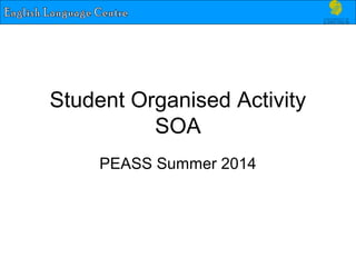 Student Organised Activity
SOA
PEASS Summer 2014
 