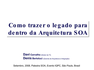 Como trazer o legado para dentro da Arquitetura SOA Davi  Carvalho  (Diretor de TI) Denis  Bertoluci  (Gerente de Arquitetura e Integração) Setembro, 2008, Palestra SOA, Evento IQPC, São Paulo, Brasil 