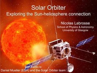 Solar Orbiter
    Exploring the Sun-heliosphere connection
                                           Nicolas Labrosse
                                        School of Physics & Astronomy
                                            University of Glasgow




                 With thanks to
Daniel Mueller (ESA) and the Solar Orbiter team
 