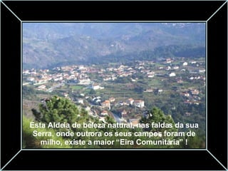 Esta Aldeia de beleza natural, nas faldas da sua Serra, onde outrora os seus campos foram de milho, existe a maior “Eira Comunitária” ! 