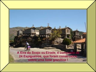 A Eira do Soajo ou Eirade, é composta de 24 Espigueiros, que foram construídos sobre uma base granítica ! 