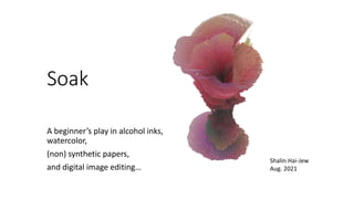 Soak
A beginner’s play in alcohol inks,
watercolor,
(non) synthetic papers,
and digital image editing…
Shalin Hai-Jew
Aug. 2021
 