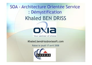 SOA - Architecture Orientée Service
         : Démystification
       Khaled BEN DRISS



        Khaled.bendriss@oxiasoft.com
           Rabat le jeudi 17 avril 2008
 