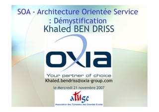 SOA - Architecture Orientée Service
         : Démystification
       Khaled BEN DRISS




        Khaled.bendriss@oxia-group.com
           le Mercredi 21 novembre 2007
 