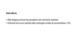 Side-effects
• Mild stinging and burning sensations are commonly reported.
• Chemical burns are reported after prolonged contact at concentrations >5%.
 