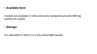 • Available form
Crystals are available in India and some companies provide 400 mg
sachets of crystals
• Storage
It is advisable to store it in a dry and airtight packet.
 