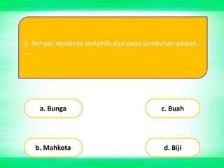 5. Tempat tejadinya penyerbukan pada tumbuhan adalah
…….
a. Bunga
b. Mahkota
c. Buah
d. Biji
 