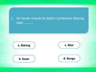1. Air tanah masuk ke dalam tumbuhan diserap
oleh ………..
a. Batang
b. Daun
c. Akar
d. Bunga
 