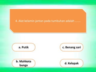4. Alat kelamin jantan pada tumbuhan adalah .......
a. Putik
b. Mahkota
bunga
c. Benang sari
d. Kelopak
 