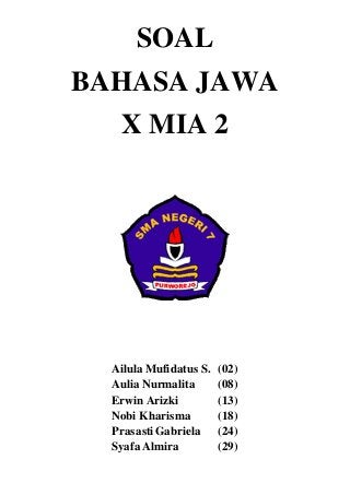 SOAL 
BAHASA JAWA 
X MIA 2 
Ailula Mufidatus S. (02) 
Aulia Nurmalita (08) 
Erwin Arizki (13) 
Nobi Kharisma (18) 
Prasasti Gabriela (24) 
Syafa Almira (29) 
 