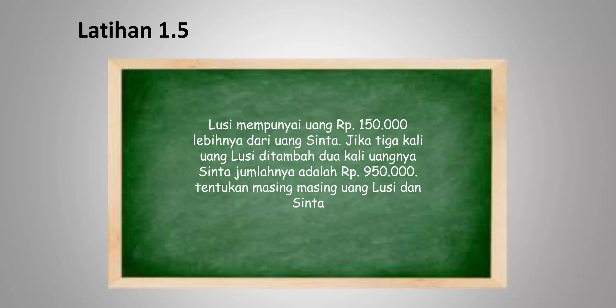 Latihan 1.5
Lusi mempunyai uang Rp. 150.000
lebihnya dari uang Sinta. Jika tiga kali
uang Lusi ditambah dua kali uangnya
Sinta jumlahnya adalah Rp. 950.000.
tentukan masing masing uang Lusi dan
Sinta
 