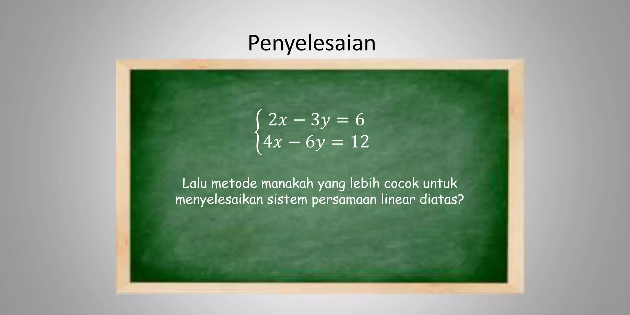 Penyelesaian
2𝑥 − 3𝑦 = 6
4𝑥 − 6𝑦 = 12
Lalu metode manakah yang lebih cocok untuk
menyelesaikan sistem persamaan linear diatas?
 