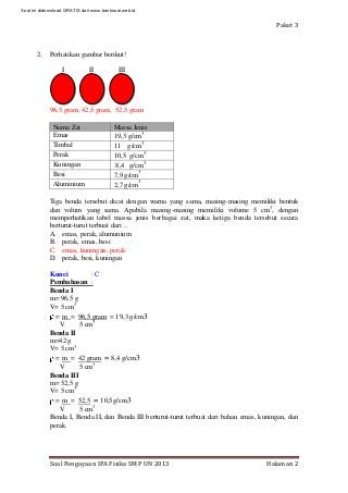 Paket 3
Soal Pengayaan IPA Fisika SMP UN 2013 Halaman 2
2. Perhatikan gambar berikut!
I II III
96,5 gram, 42,5 gram, 52,5 ...