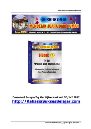http://rahasiasuksesbelajar.com




Download Sample Try Out Ujian Nasional SD/ MI 2012
http://RahasiaSuksesBelajar.com




                       Soal Bahasa Indonesia _Try Out Ujian Nasional - 1
 