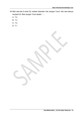 http://rahasiasuksesbelajar.com

40. Nilai rata-rata 5 anak 6,8, setelah ditambah nilai ulangan Yusuf, nilai rata-ratanya
   menjadi 6,9. Nilai ulangan Yusuf adalah …..
   A. 7,4
   B. 7,3
   C. 7,2
   D. 7,1




                                              Soal Matematika _Try Out Ujian Nasional - 12
 
