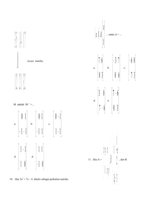  3 5  1 4   1 − 7 
. M=  + 
− 1 2 2 −1  3 2

 x
[ x 1] A  
 1
a.

a.

d.

 7 6  − 3 7   − 6 0 
 0 3  0 6   7 3 
     

d.

3 0
 7 − 6
 

invers matriks

M adalah M -1 =...

 0 1
 − 1 − 1
 

, maka A = ...

b.

 0 1
 − 1 1
 

c.

 0 − 1
 1 − 1
 

 1 − 1  1 1 
 1 0  − 1 0
   
d.

10. Jika 3x2 + 7x – 6 ditulis sebagai perkalian matriks

b.

11. Jika A =

e.

c.

 7 − 6
 0 3
 

 1
 + yx x   1 − x
, B = 2
 − 1 − yx  
  − 2y 3


, dan B

 