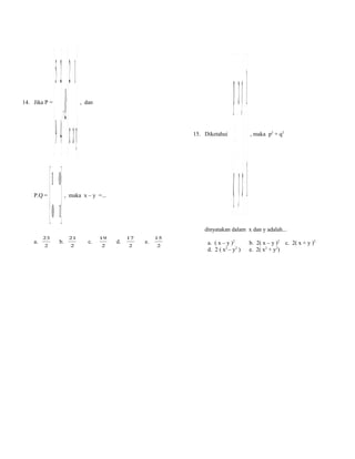 14. Jika P =

P.Q =

a.

 1 0
 0 1
 

23
2

 − 25   − 12 
, Q=  
 − 49 x x+ y
 
b.

, dan

15. Diketahui

, maka x – y =...

 p x y   1
=  
q  y x−1

, maka p2 + q2

dinyatakan dalam x dan y adalah...
21
2

c.

19
2

d.

17
2

e.

15
2

a. ( x – y )2
d. 2 ( x2 – y2 )

b. 2( x – y )2 c. 2( x + y )2
e. 2( x2 + y2)

 