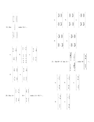 19. Jika

a.

d.

 21   10 
A =  
43   01 

a.

d.

 − 24 10   − 24 − 10 
 10 − 24   − 10 − 24 
   

maka 2A =…

2 − 4  1 − 2

 1 3
 − 4 3  − 
   2 2
b.

 4 − 8
 − 2 6
 

20. Jika A =

 24 10   10 24 
 − 10 24   24 − 10 
   

 1 − 2
 − 3 4
 

e.

c.

 2 − 4
− 1 2
 

 2 − 4
− 1 3
 
B=

 4 3
 2 1
 

b.

e.

21. Jika M = A3 dan A =

a.

maka ( A + B )2 =…

d.

c.

 − 10 10 
 24 24 
 

 − 1
 − 2
 
 − 2
 1
 

3
2
1
 2

b.

 − 1
 2
 

e.

 − 1
 2
 

−1 
2
3
2 

, maka M

c.

 2
 − 1
 

 2
 1


=…

 