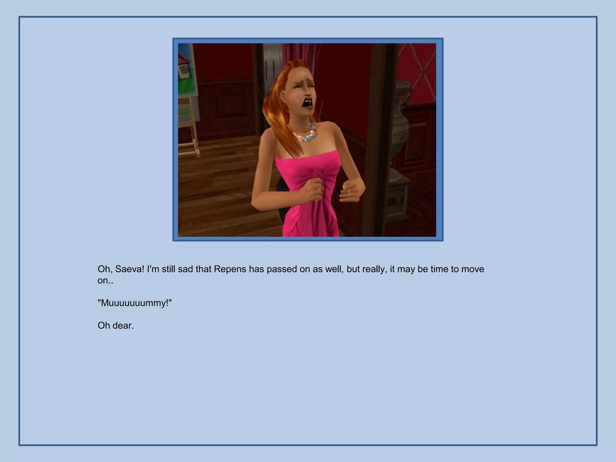 Oh, Saeva! I'm still sad that Repens has passed on as well, but really, it may be time to move
on..

"Muuuuuuummy!"

Oh dear.
 