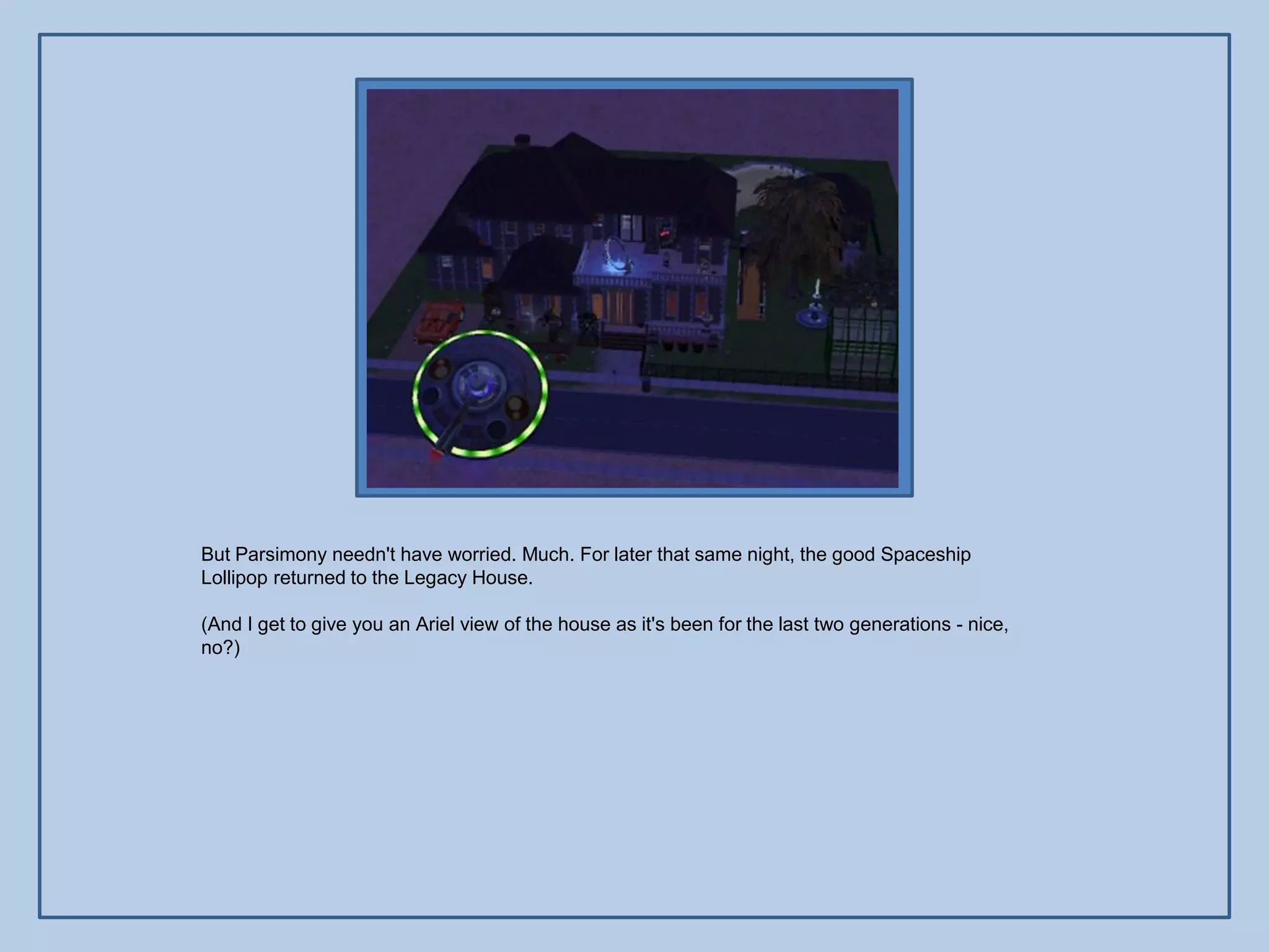 But Parsimony needn't have worried. Much. For later that same night, the good Spaceship
Lollipop returned to the Legacy House.

(And I get to give you an Ariel view of the house as it's been for the last two generations - nice,
no?)
 