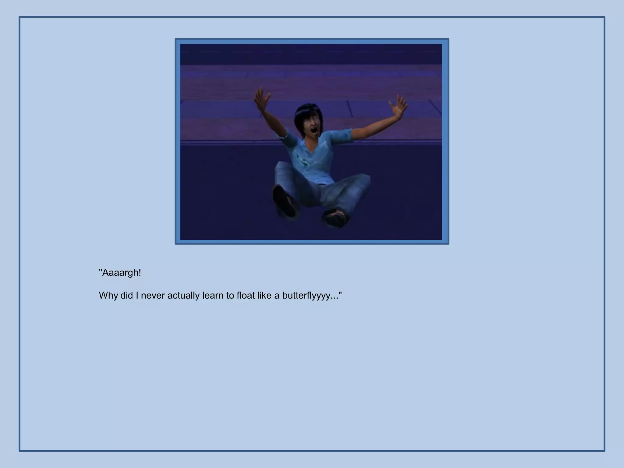 "Aaaargh!

Why did I never actually learn to float like a butterflyyyy..."
 