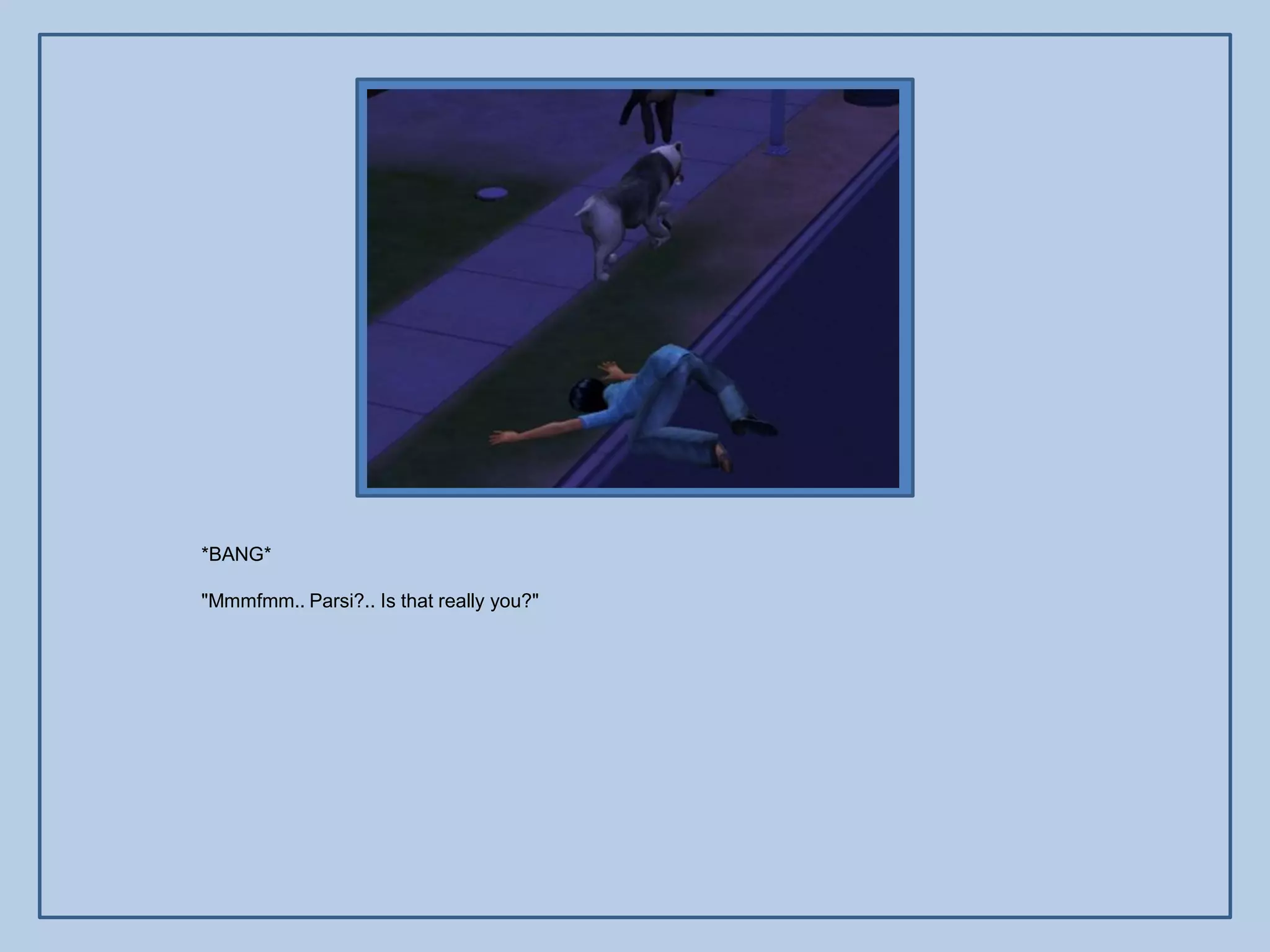 *BANG*

"Mmmfmm.. Parsi?.. Is that really you?"
 