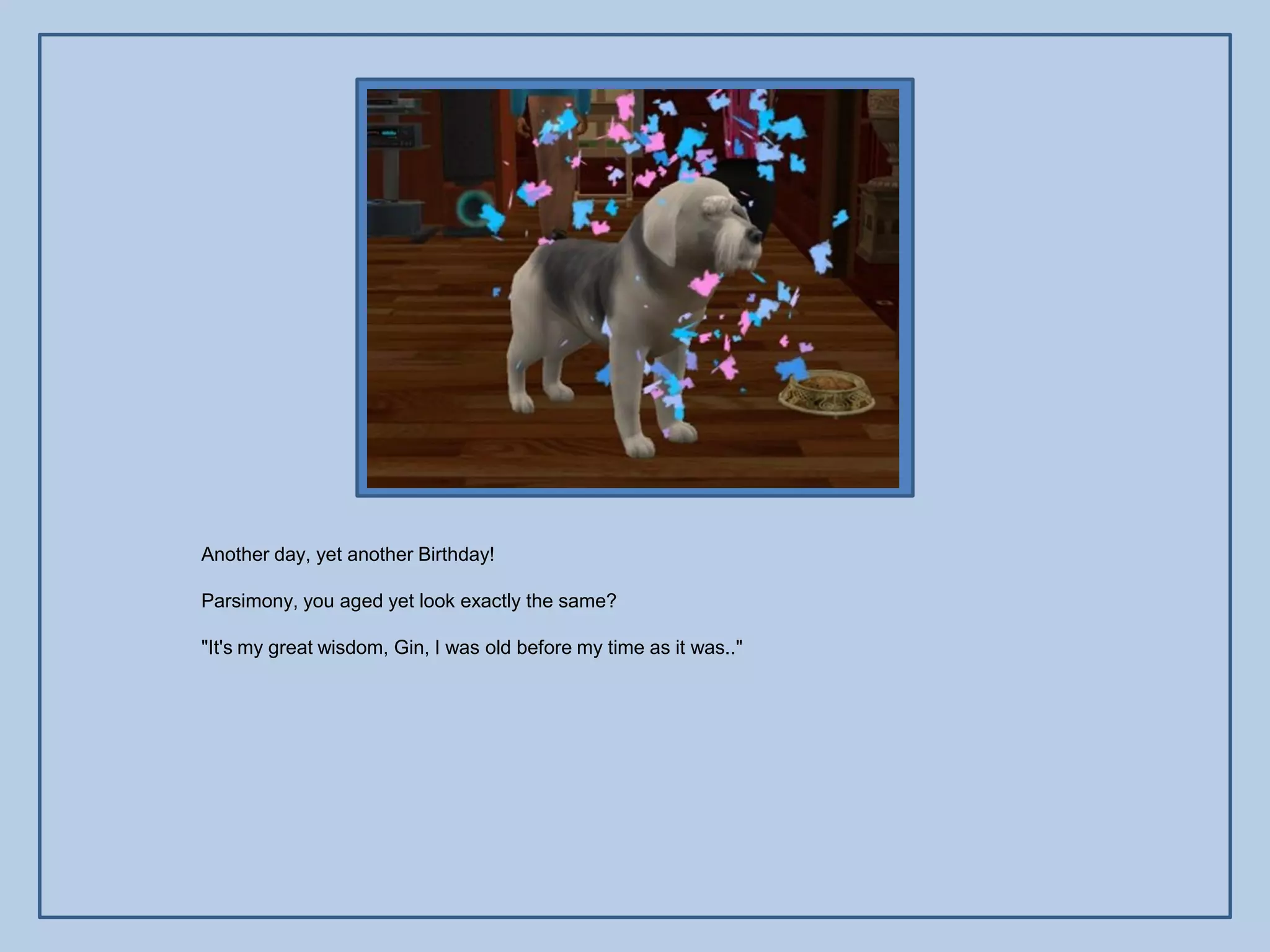 Another day, yet another Birthday!

Parsimony, you aged yet look exactly the same?

"It's my great wisdom, Gin, I was old before my time as it was.."
 