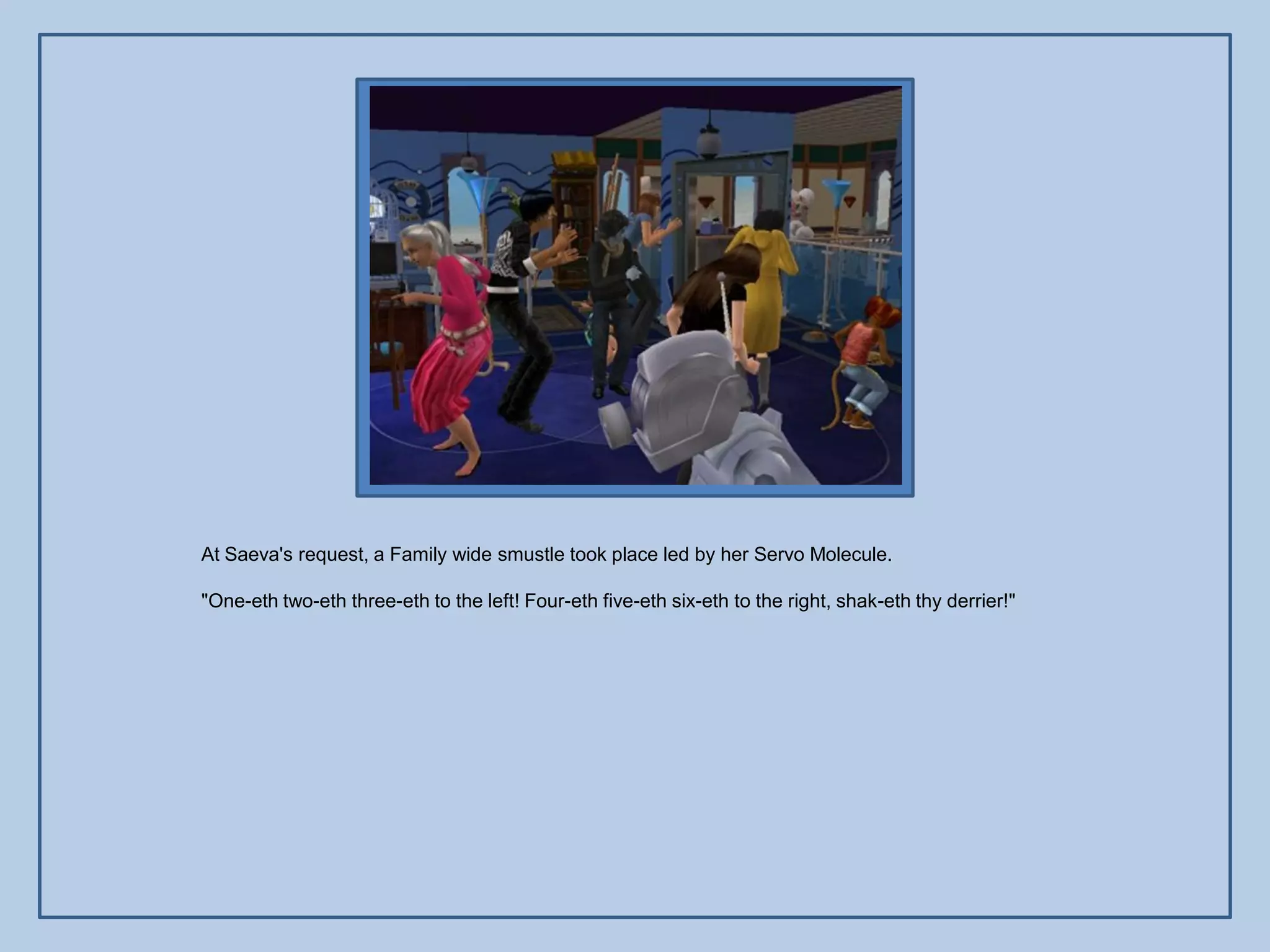At Saeva's request, a Family wide smustle took place led by her Servo Molecule.

"One-eth two-eth three-eth to the left! Four-eth five-eth six-eth to the right, shak-eth thy derrier!"
 