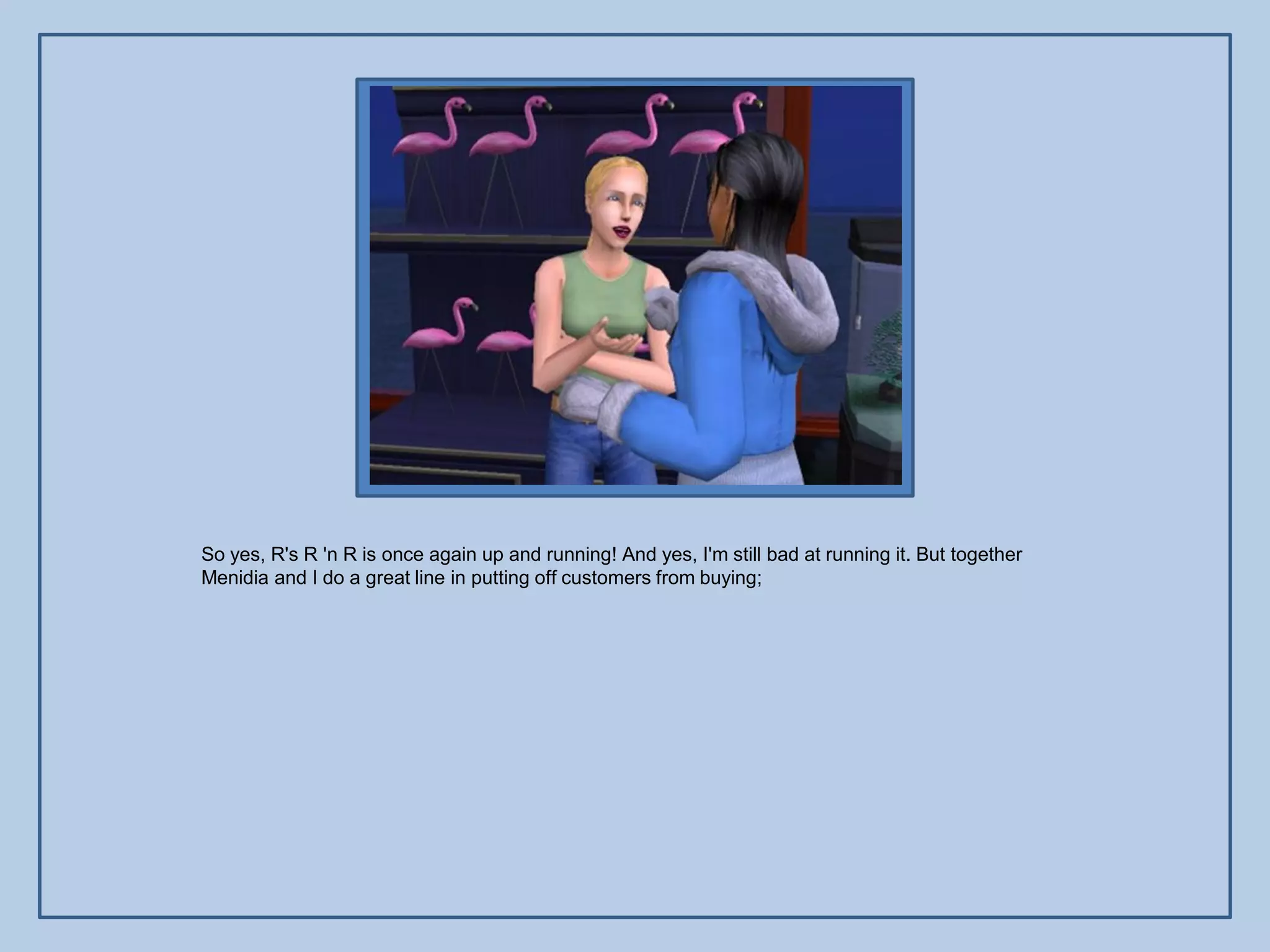 So yes, R's R 'n R is once again up and running! And yes, I'm still bad at running it. But together
Menidia and I do a great line in putting off customers from buying;
 